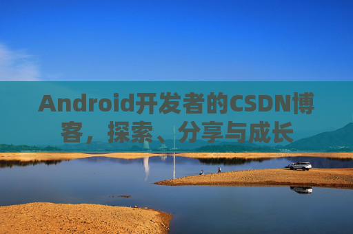 Android开发者的CSDN博客，探索、分享与成长