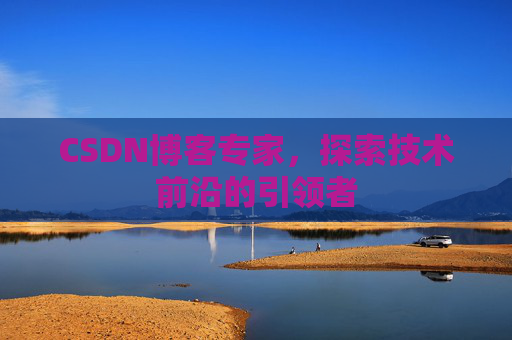 CSDN博客专家，探索技术前沿的引领者